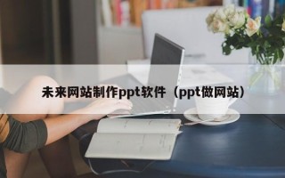 尉氏未来网站制作ppt软件（ppt做网站）