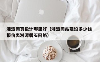 尉氏湘潭网页设计哪里好（湘潭网站建设多少钱 报价表湘潭磐石网络）