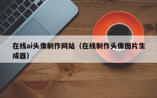 尉氏在线ai头像制作网站（在线制作头像图片生成器）