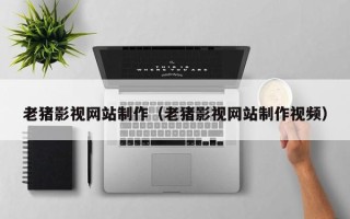 尉氏老猪影视网站制作（老猪影视网站制作视频）