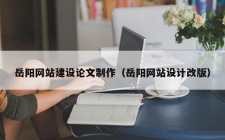 尉氏岳阳网站建设论文制作（岳阳网站设计改版）