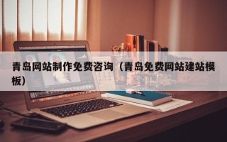 尉氏青岛网站制作免费咨询（青岛免费网站建站模板）