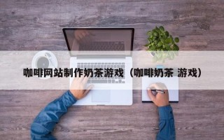 尉氏咖啡网站制作奶茶游戏（咖啡奶茶 游戏）