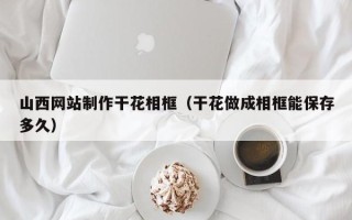 尉氏山西网站制作干花相框（干花做成相框能保存多久）