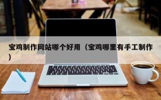 尉氏宝鸡制作网站哪个好用（宝鸡哪里有手工制作）